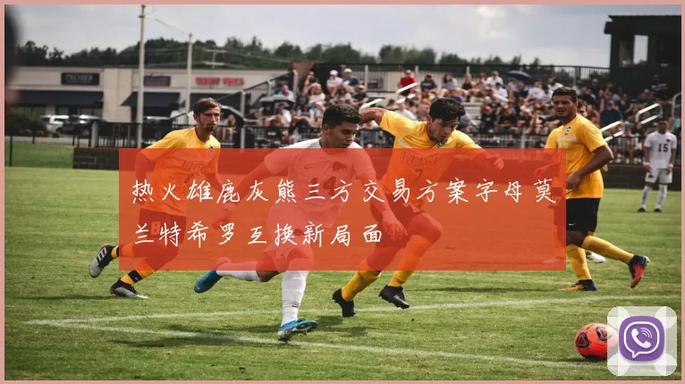 热火雄鹿灰熊三方交易方案字母莫兰特希罗互换新局面