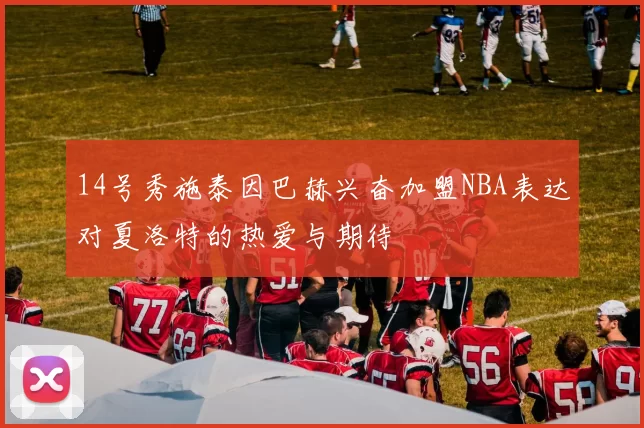 14号秀施泰因巴赫兴奋加盟NBA表达对夏洛特的热爱与期待