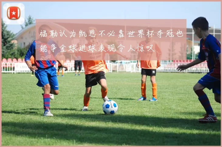 福勒认为凯恩不必靠世界杯夺冠也能争金球进球表现令人惊叹