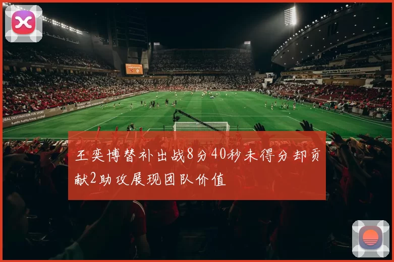 王奕博替补出战8分40秒未得分却贡献2助攻展现团队价值