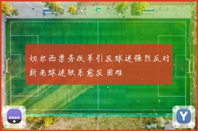 切尔西票务改革引发球迷强烈反对新老球迷联系愈发困难