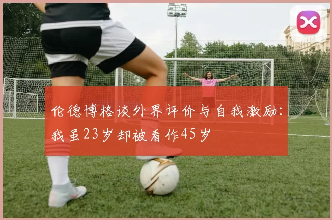 伦德博格谈外界评价与自我激励：我虽23岁却被看作45岁