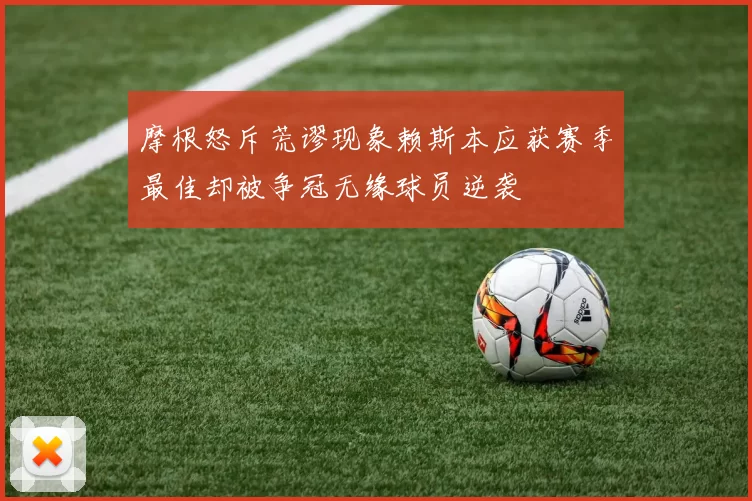 摩根怒斥荒谬现象赖斯本应获赛季最佳却被争冠无缘球员逆袭