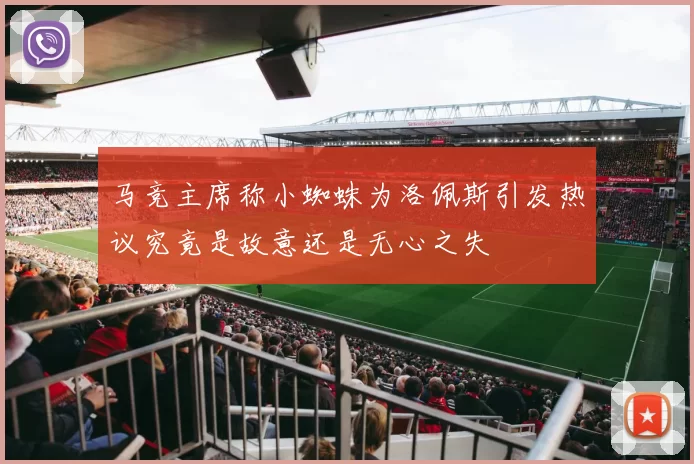 马竞主席称小蜘蛛为洛佩斯引发热议究竟是故意还是无心之失