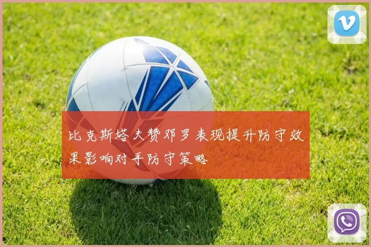 比克斯塔夫赞邓罗表现提升防守效果影响对手防守策略