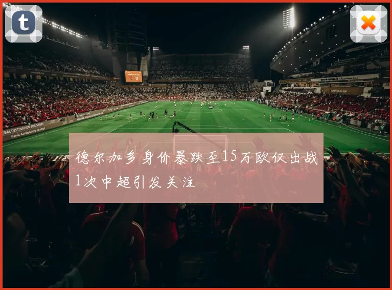 德尔加多身价暴跌至15万欧仅出战1次中超引发关注