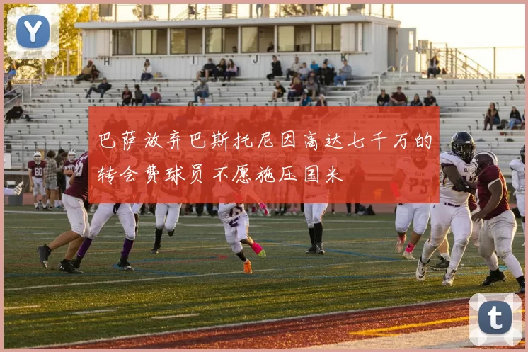 巴萨放弃巴斯托尼因高达七千万的转会费球员不愿施压国米