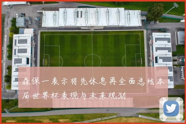 森保一表示将先休息再全面总结本届世界杯表现与未来规划