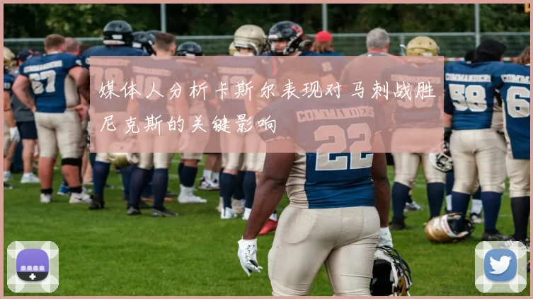 媒体人分析卡斯尔表现对马刺战胜尼克斯的关键影响