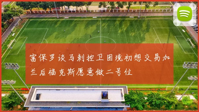 富保罗谈马刺控卫困境初想交易加兰后福克斯愿意做二号位