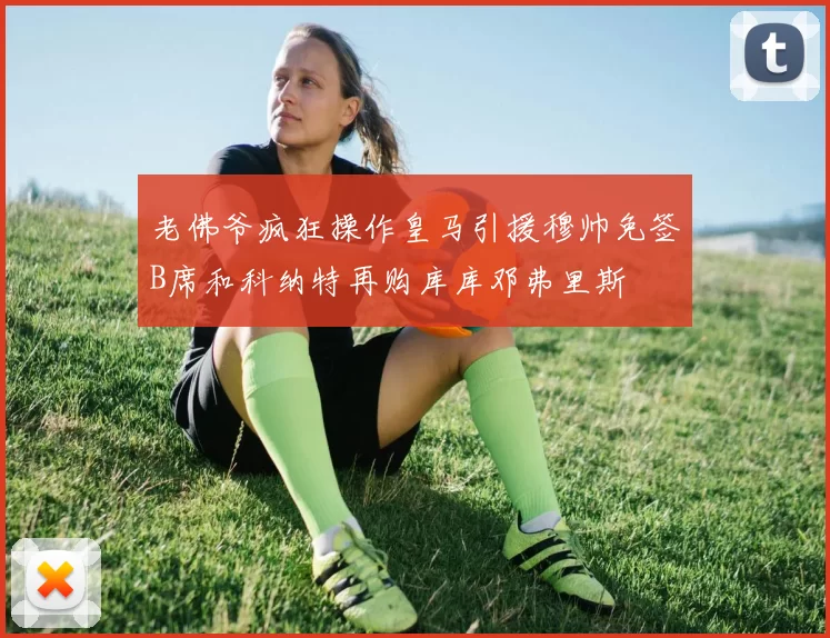 老佛爷疯狂操作皇马引援穆帅免签B席和科纳特再购库库邓弗里斯