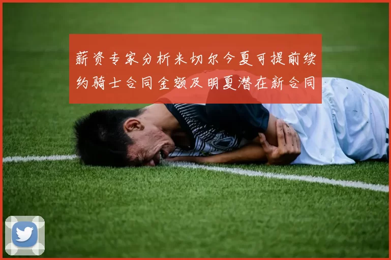 薪资专家分析米切尔今夏可提前续约骑士合同金额及明夏潜在新合同