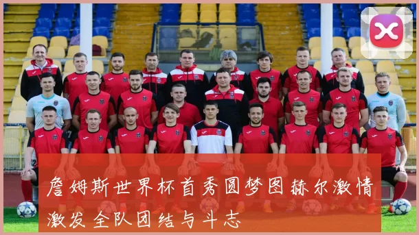 詹姆斯世界杯首秀圆梦图赫尔激情激发全队团结与斗志