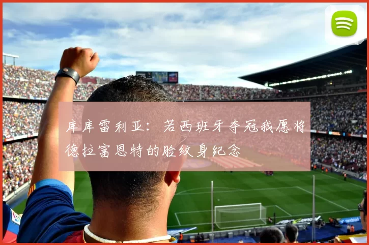 库库雷利亚：若西班牙夺冠我愿将德拉富恩特的脸纹身纪念