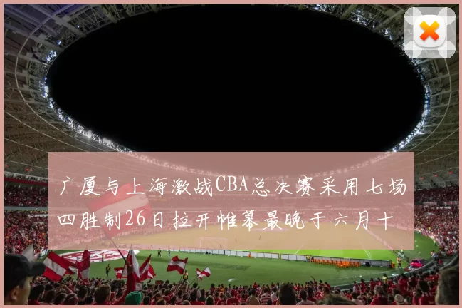 广厦与上海激战CBA总决赛采用七场四胜制26日拉开帷幕最晚于六月十一日落幕