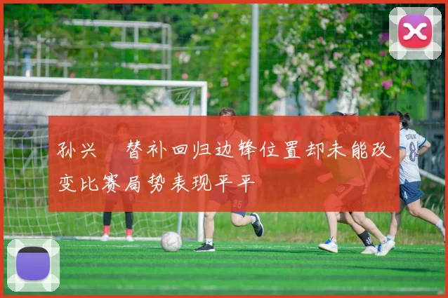 孙兴慜替补回归边锋位置却未能改变比赛局势表现平平