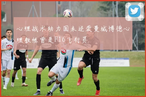 心理战术助力国米逆袭曼城博德心理教练曾是F16飞行员