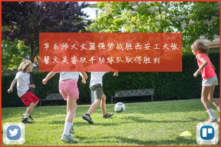 华东师大女篮强势战胜西安工大张馨文吴睿联手助球队取得胜利